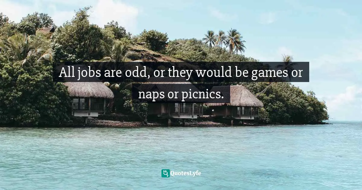 All jobs are odd, or they would be games or naps or picnics.
