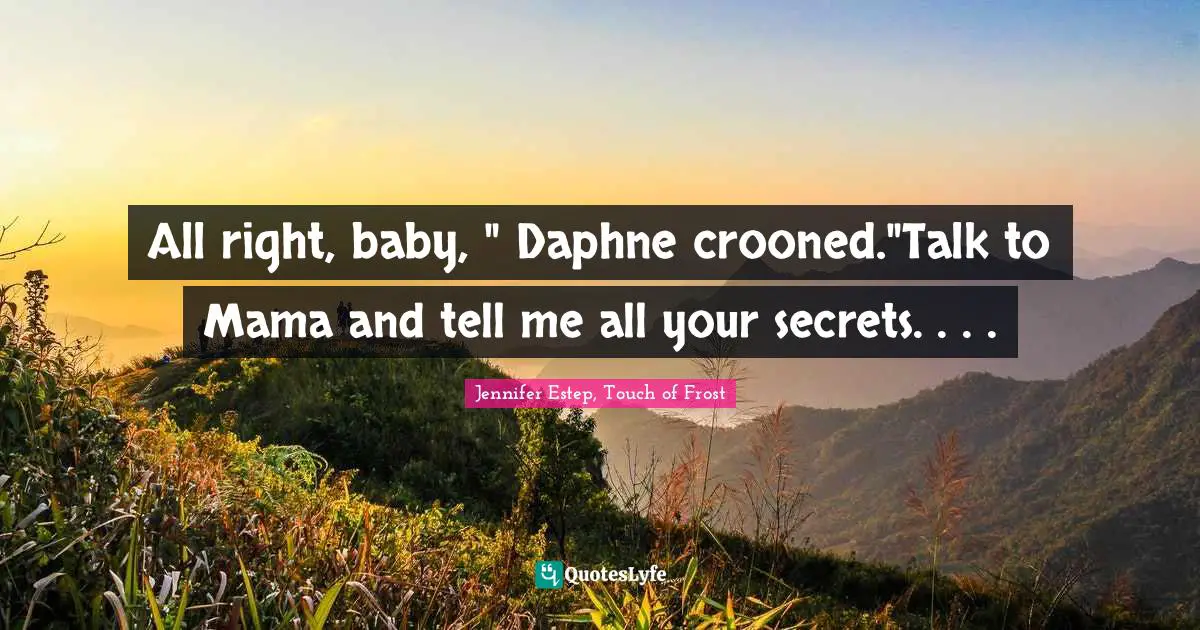 All right, baby, " Daphne crooned."Talk to Mama and tell me all your secrets. . . .