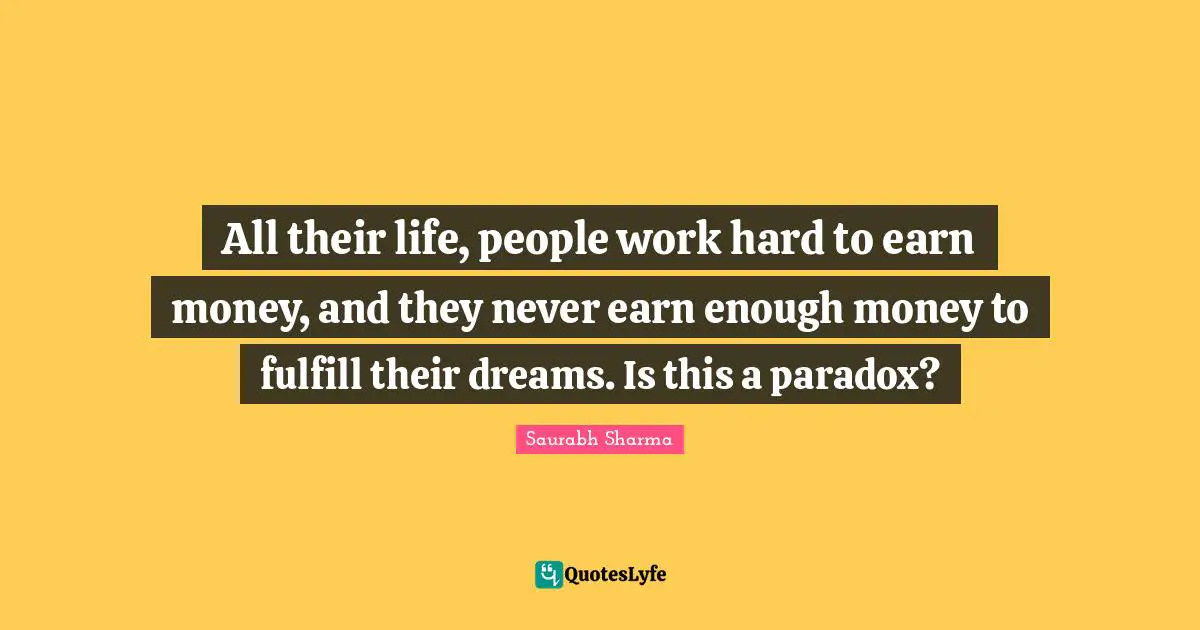 All their life, people work hard to earn money, and they never earn enough money to fulfill their dreams. Is this a paradox?