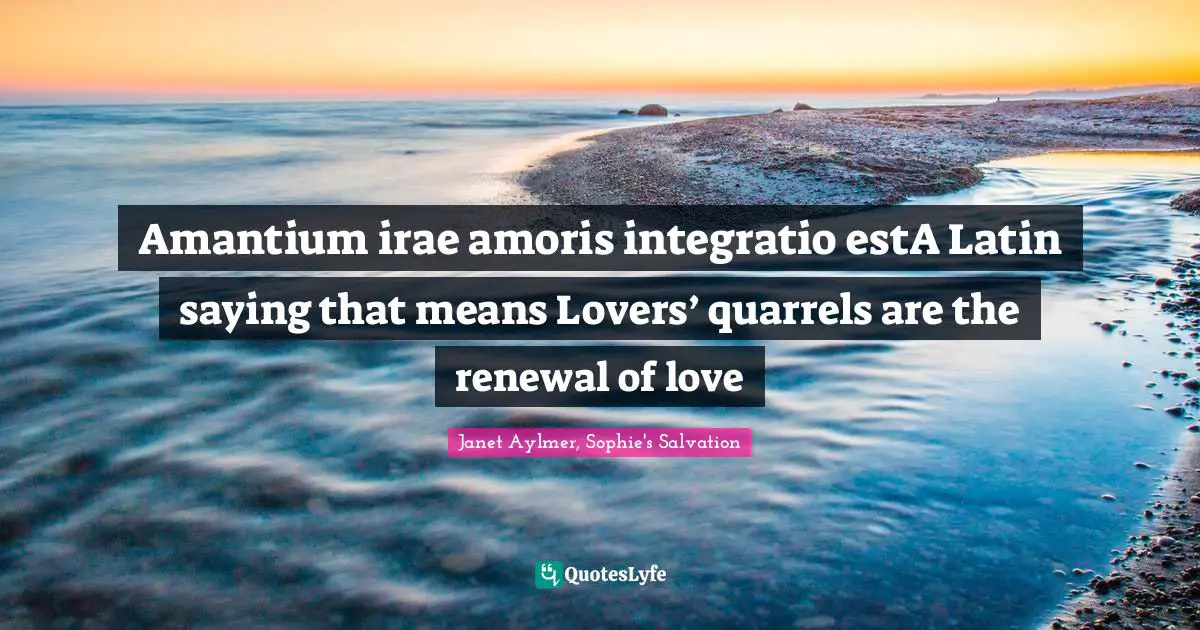 Amantium irae amoris integratio estA Latin saying that means Lovers’ quarrels are the renewal of love