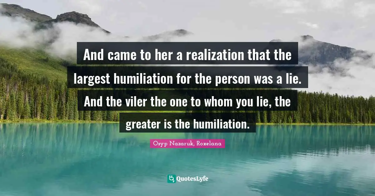 And came to her a realization that the largest humiliation for the person was a lie. And the viler the one to whom you lie, the greater is the humiliation.