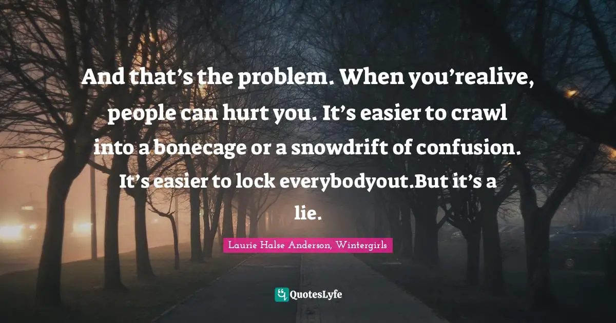 Disorders Quotes: "And that’s the problem. When you’realive, people can hurt you. It’s easier to crawl into a bonecage or a snowdrift of confusion. It’s easier to lock everybodyout.But it’s a lie."