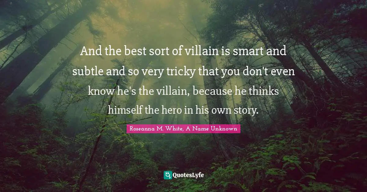 And the best sort of villain is smart and subtle and so very tricky that you don't even know he's the villain, because he thinks himself the hero in his own story.