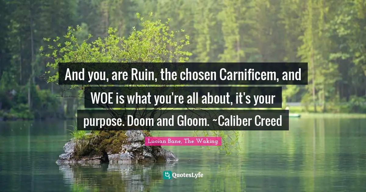 And you, are Ruin, the chosen Carnificem, and WOE is what you're all about, it's your purpose. Doom and Gloom. ~Caliber Creed