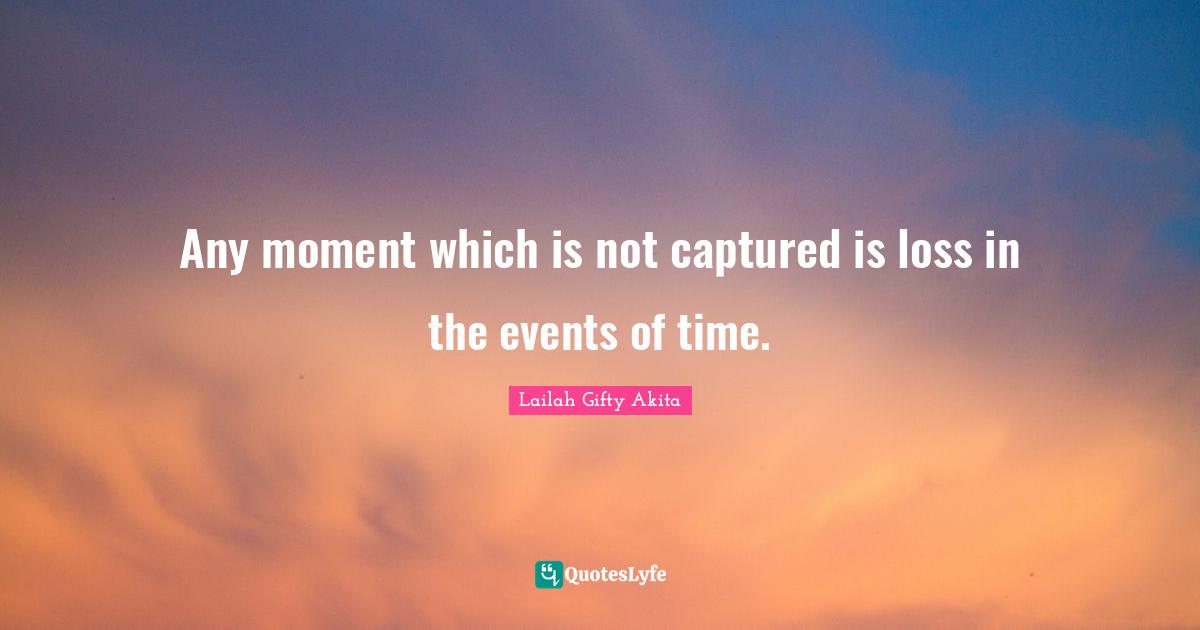 Any moment which is not captured is loss in the events of time.