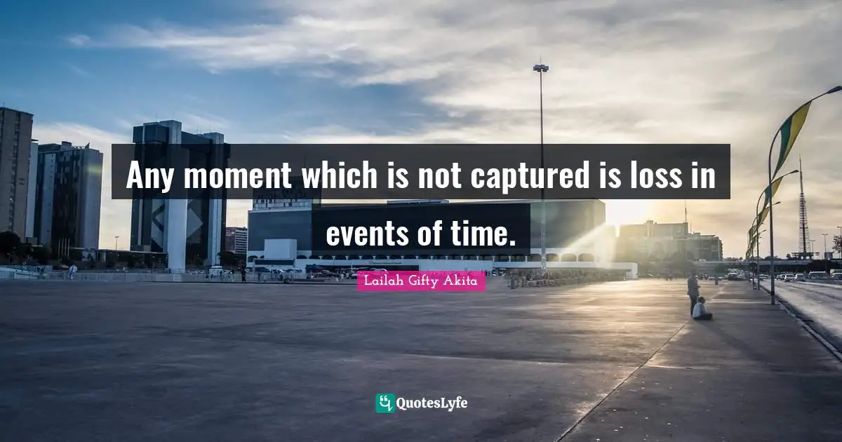 Any moment which is not captured is loss in events of time.
