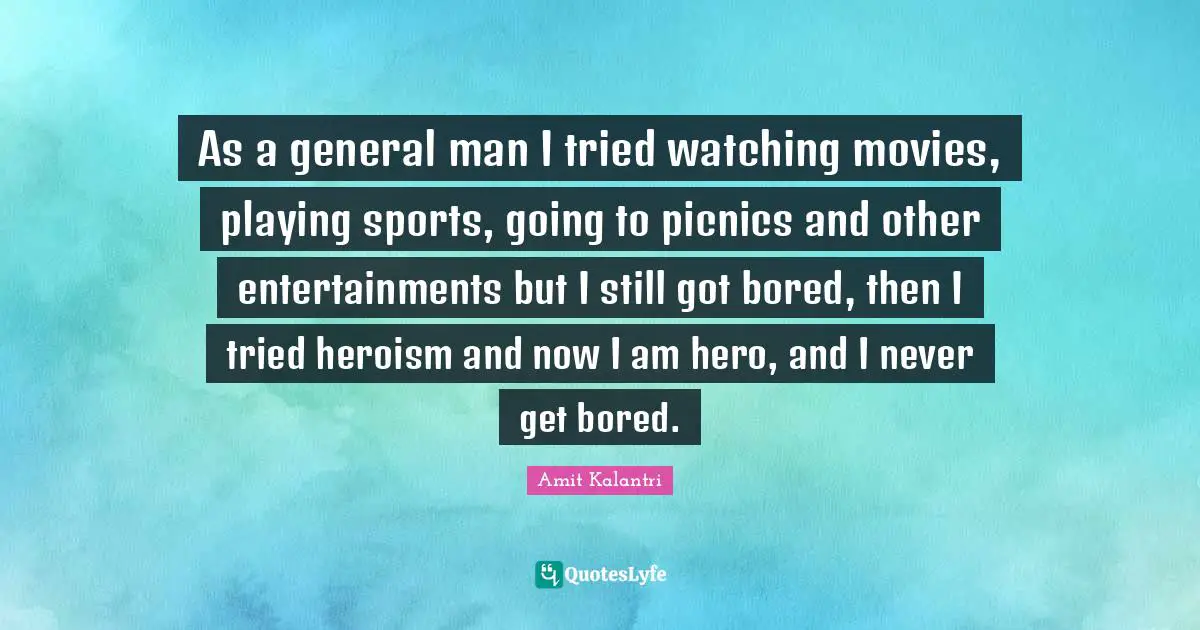 As a general man I tried watching movies, playing sports, going to picnics and other entertainments but I still got bored, then I tried heroism and now I am hero, and I never get bored.