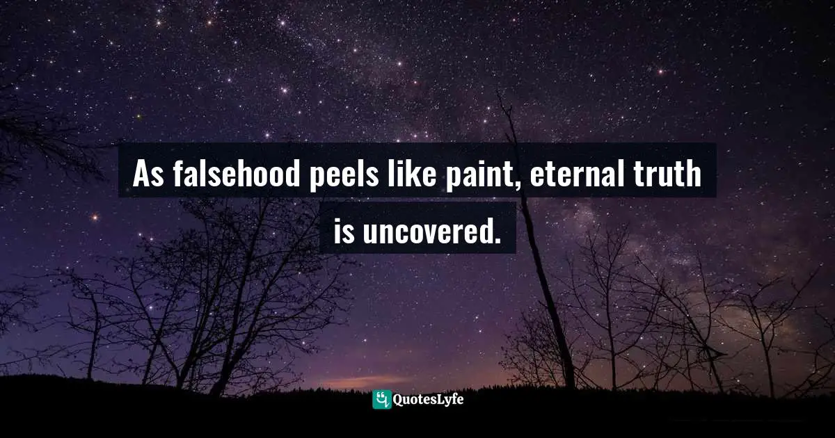 As falsehood peels like paint, eternal truth is uncovered.