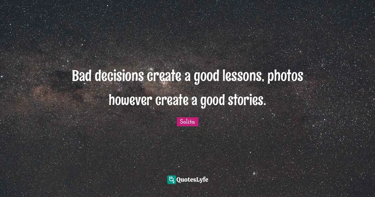 Bad decisions create a good lessons, photos however create a good stories.