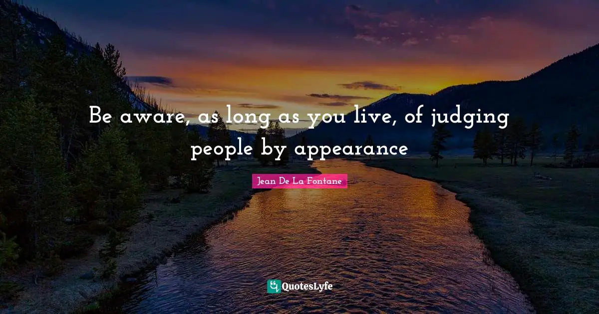Be aware, as long as you live, of judging people by appearance