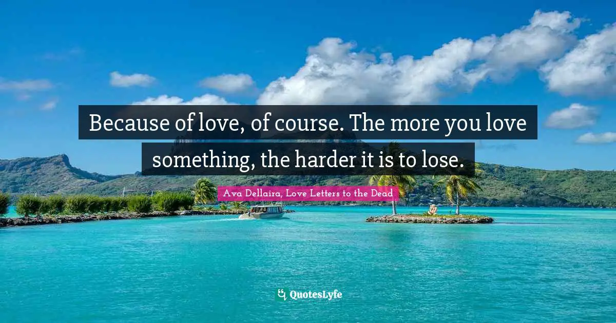 Ava Dellaira Quotes: "Because of love, of course. The more you love something, the harder it is to lose."