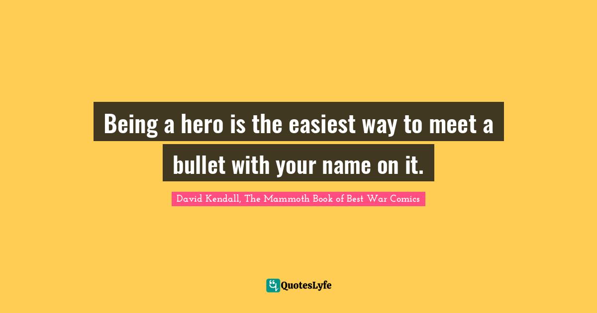 Being a hero is the easiest way to meet a bullet with your name on it.