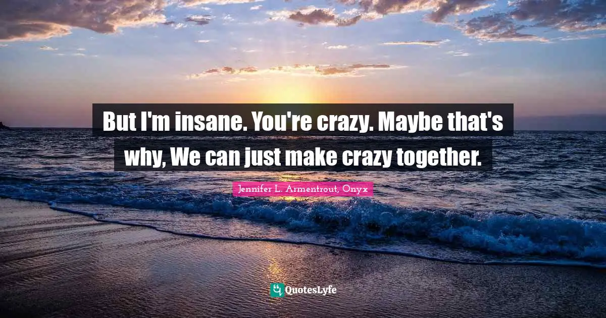 But I'm insane. You're crazy. Maybe that's why, We can just make crazy together.
