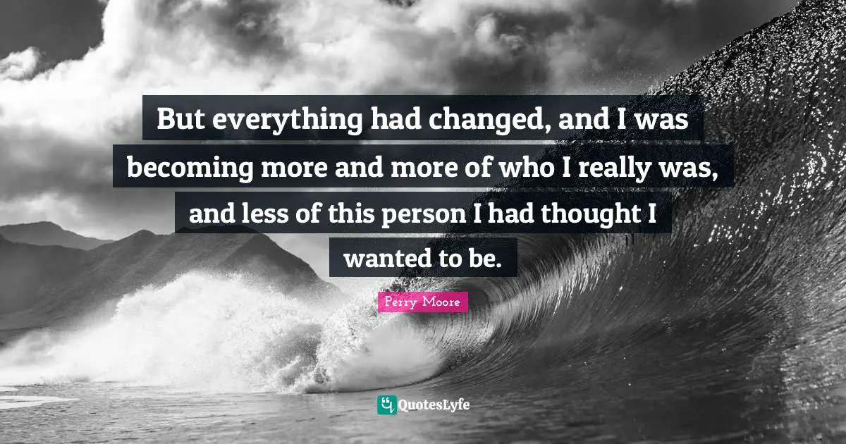 But everything had changed, and I was becoming more and more of who I really was, and less of this person I had thought I wanted to be.