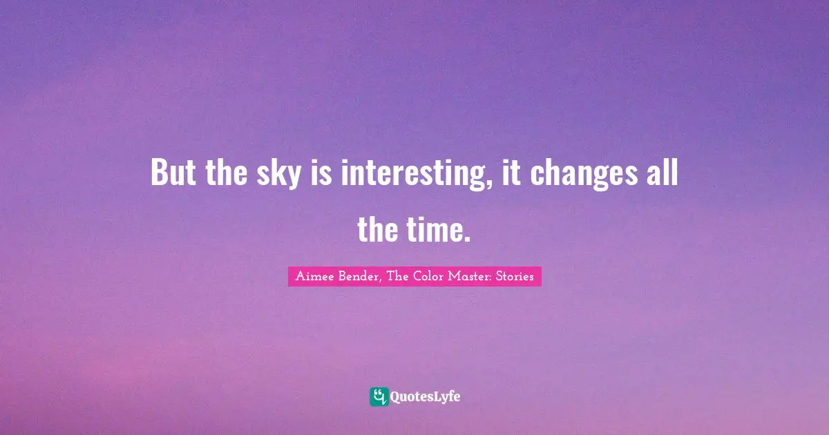 Aimee Bender Quotes: "But the sky is interesting, it changes all the time."