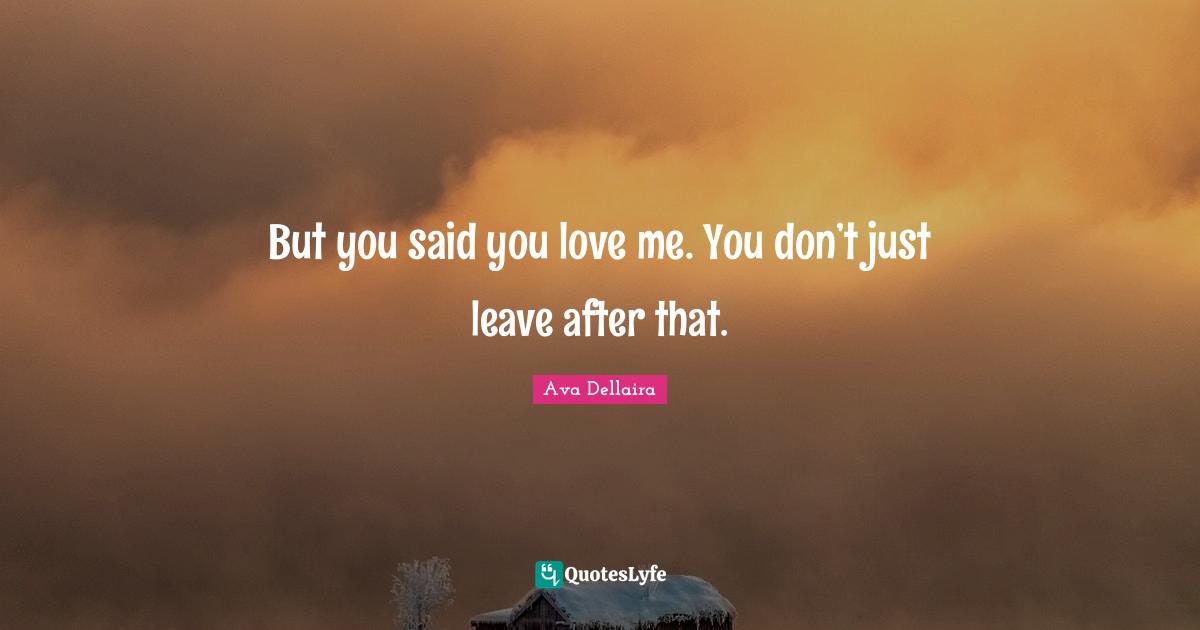 But you said you love me. You don’t just leave after that.