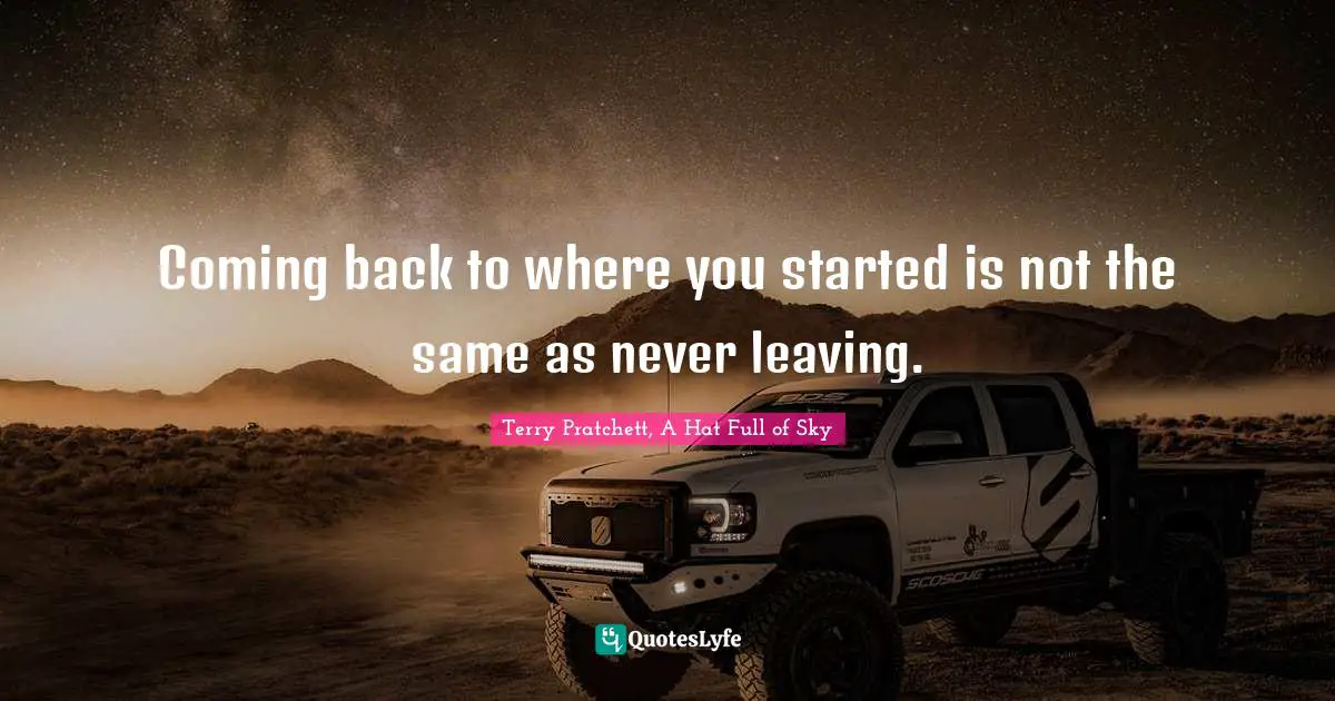 Coming back to where you started is not the same as never leaving.
