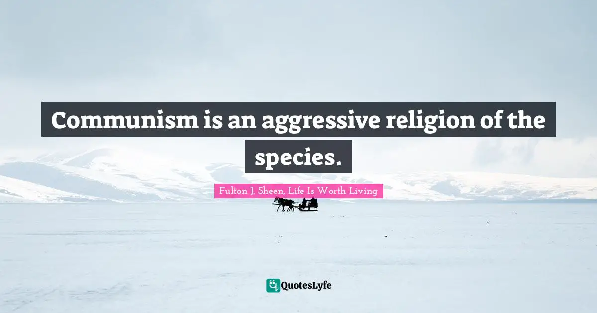 Communism is an aggressive religion of the species.