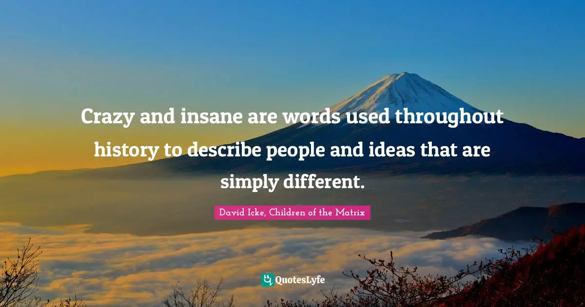 Crazy and insane are words used throughout history to describe people and ideas that are simply different.
