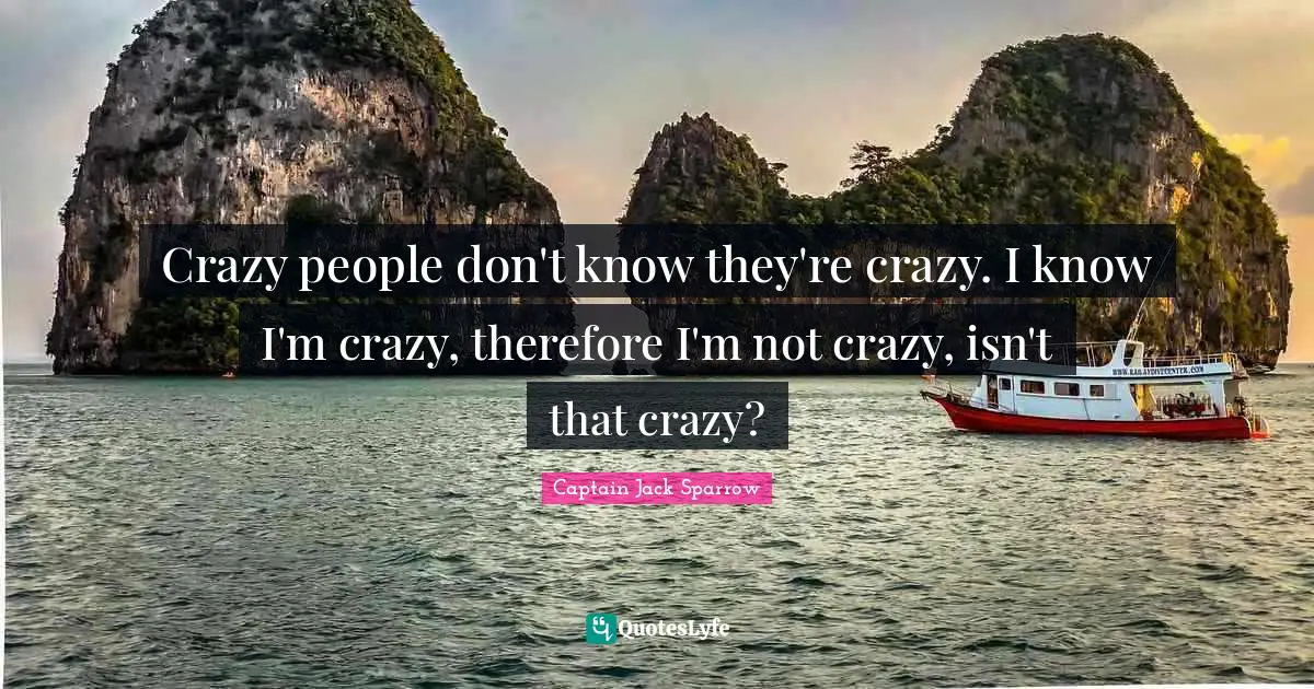 Captain Jack Sparrow Quotes: Crazy people don't know they're crazy. I know I'm crazy, therefore I'm not crazy, isn't that crazy?