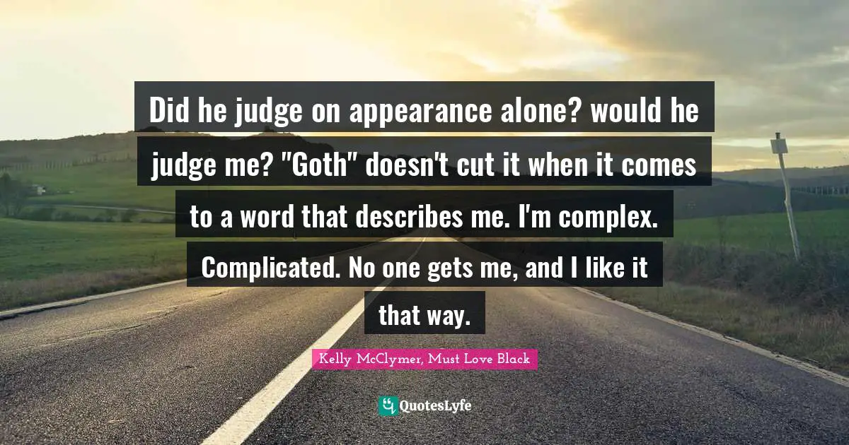 Did he judge on appearance alone? would he judge me? "Goth" doesn't cut it when it comes to a word that describes me. I'm complex. Complicated. No one gets me, and I like it that way.