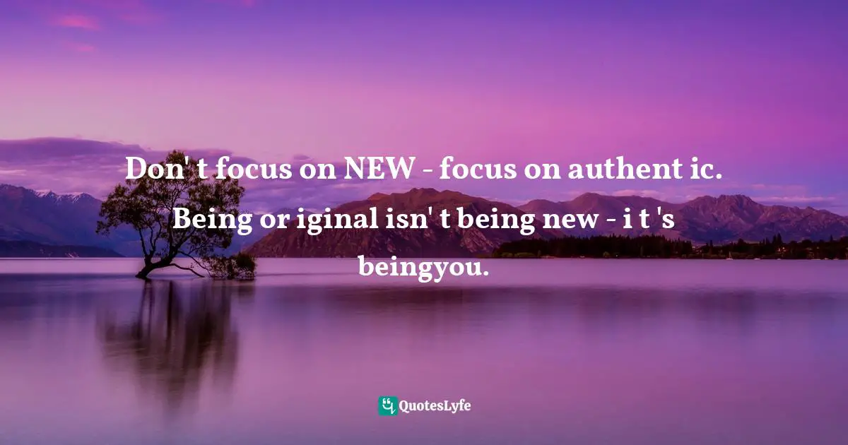 Don' t focus on NEW - focus on authent ic. Being or iginal isn' t being new - i t 's beingyou.
