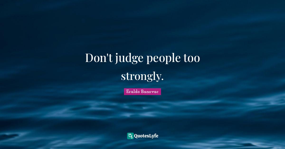 Don't judge people too strongly.