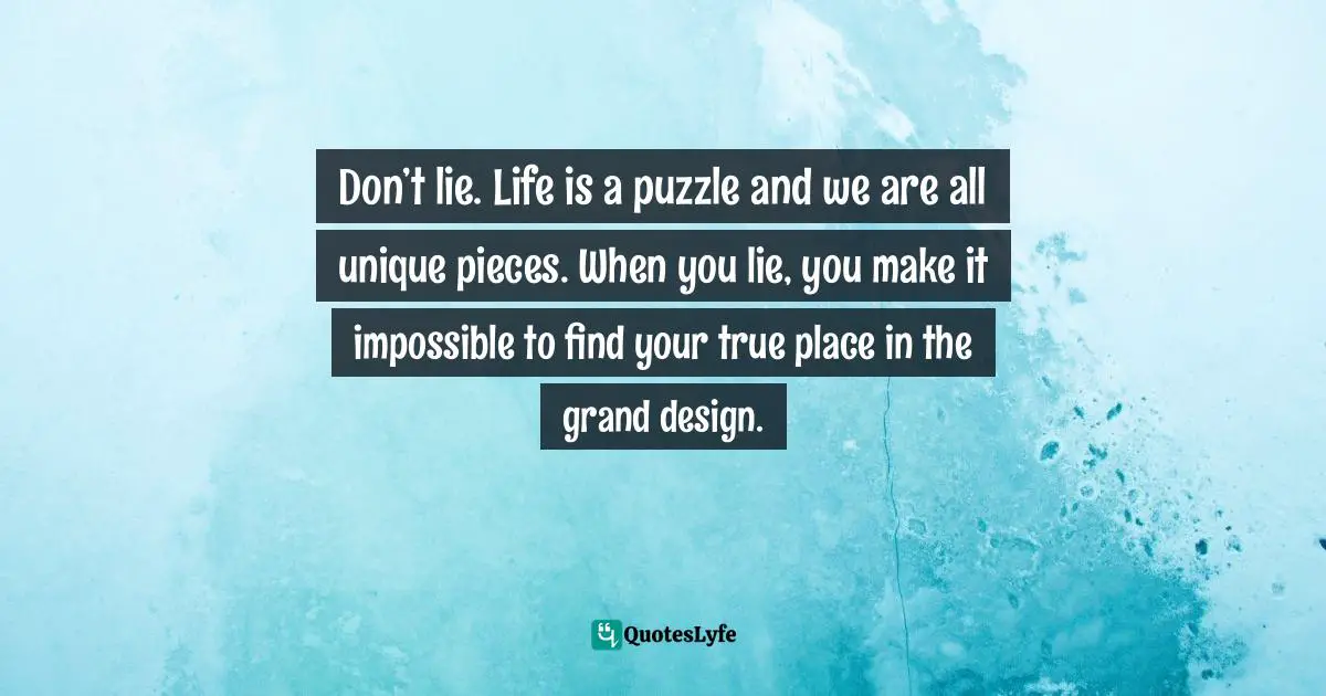 Don’t lie. Life is a puzzle and we are all unique pieces. When you lie, you make it impossible to find your true place in the grand design.