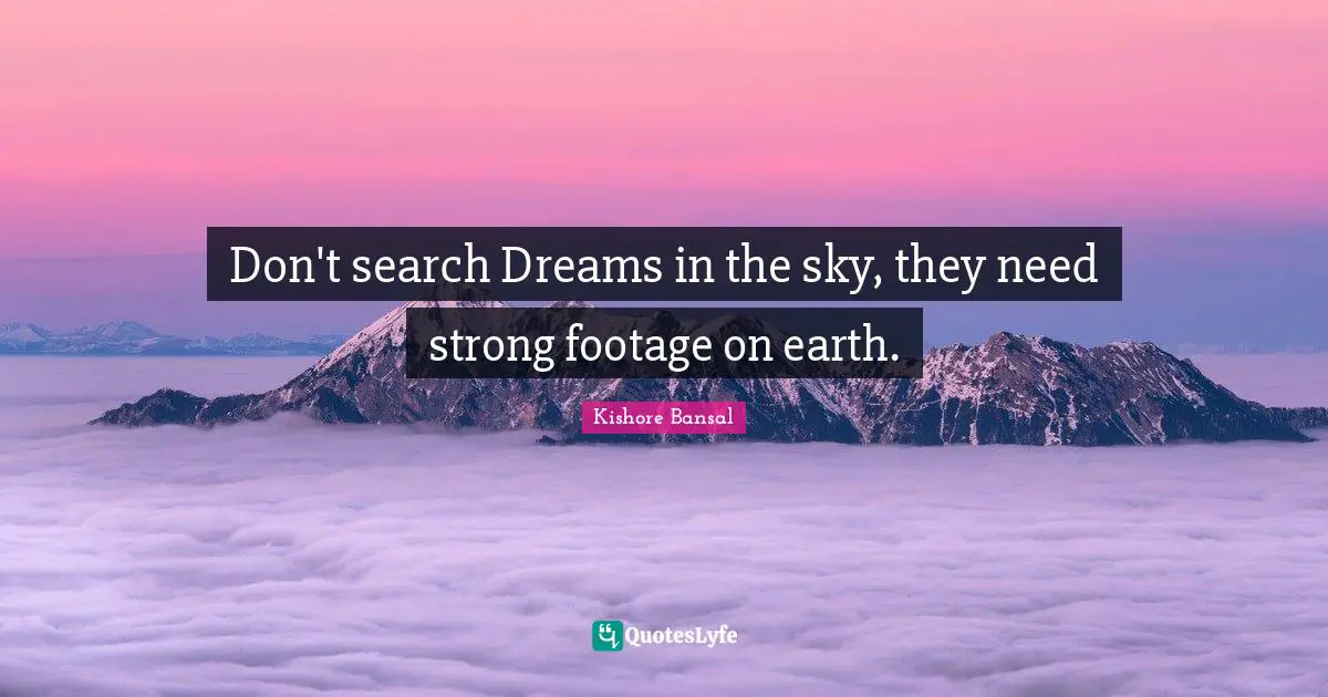 Don't search Dreams in the sky, they need strong footage on earth.