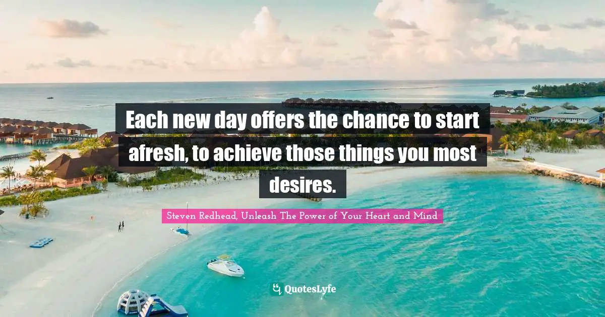 Each new day offers the chance to start afresh, to achieve those things you most desires.