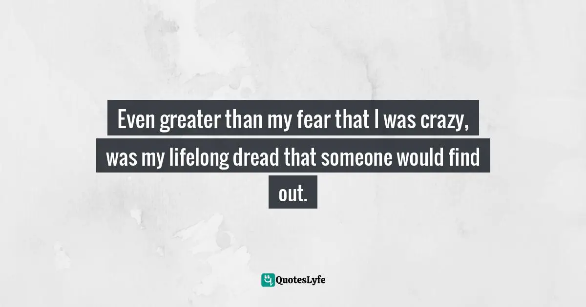 Even greater than my fear that l was crazy, was my lifelong dread that someone would find out.