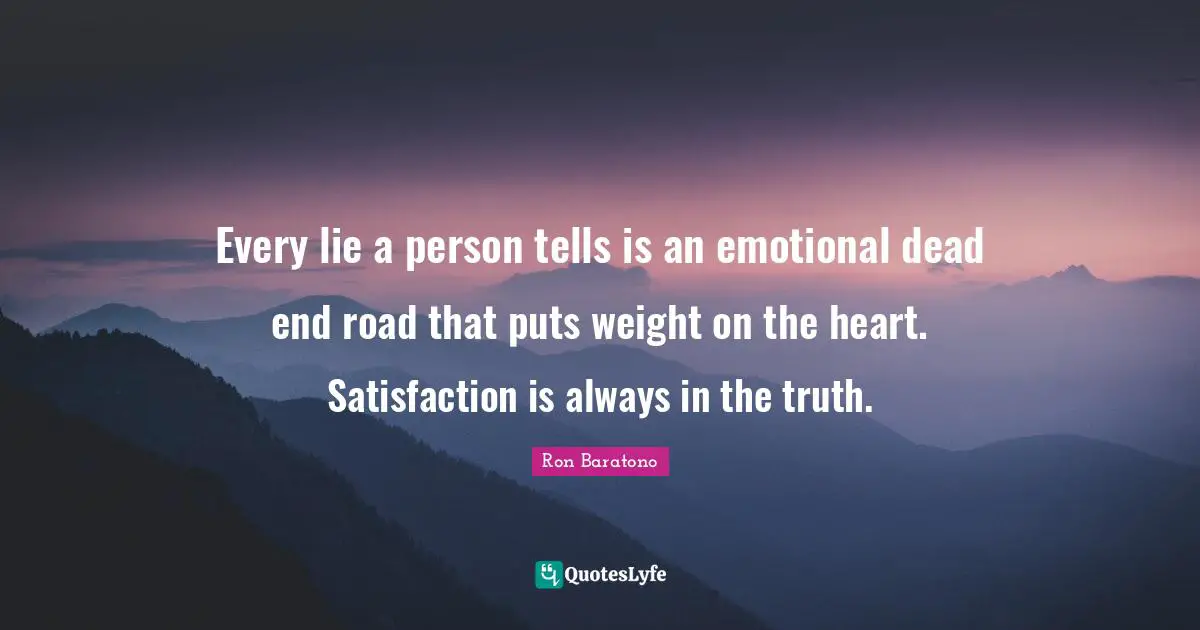 Every lie a person tells is an emotional dead end road that puts weight on the heart. Satisfaction is always in the truth.