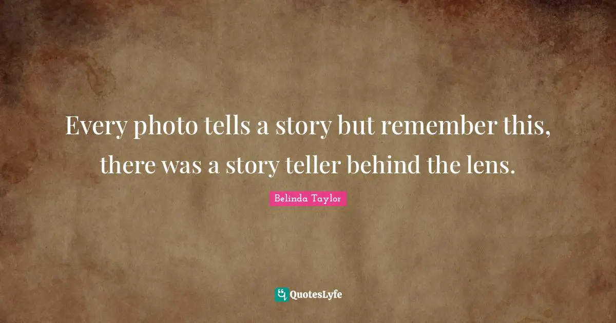 Every photo tells a story but remember this, there was a story teller behind the lens.