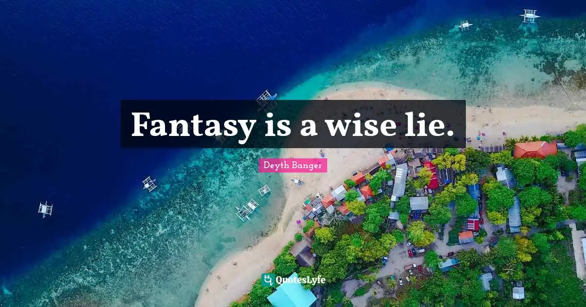 Fantasy is a wise lie.