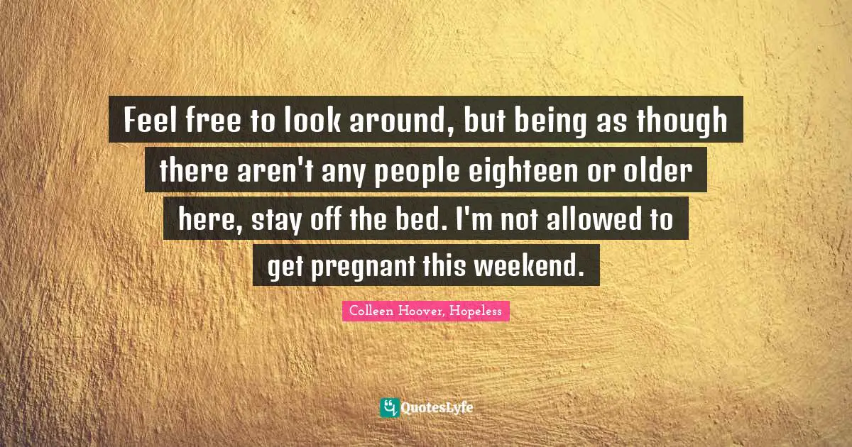 Colleen Hoover, Hopeless Quotes: Feel free to look around, but being as though there aren't any people eighteen or older here, stay off the bed. I'm not allowed to get pregnant this weekend.