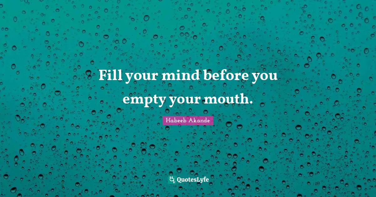 Habeeb Akande Quotes: "Fill your mind before you empty your mouth."