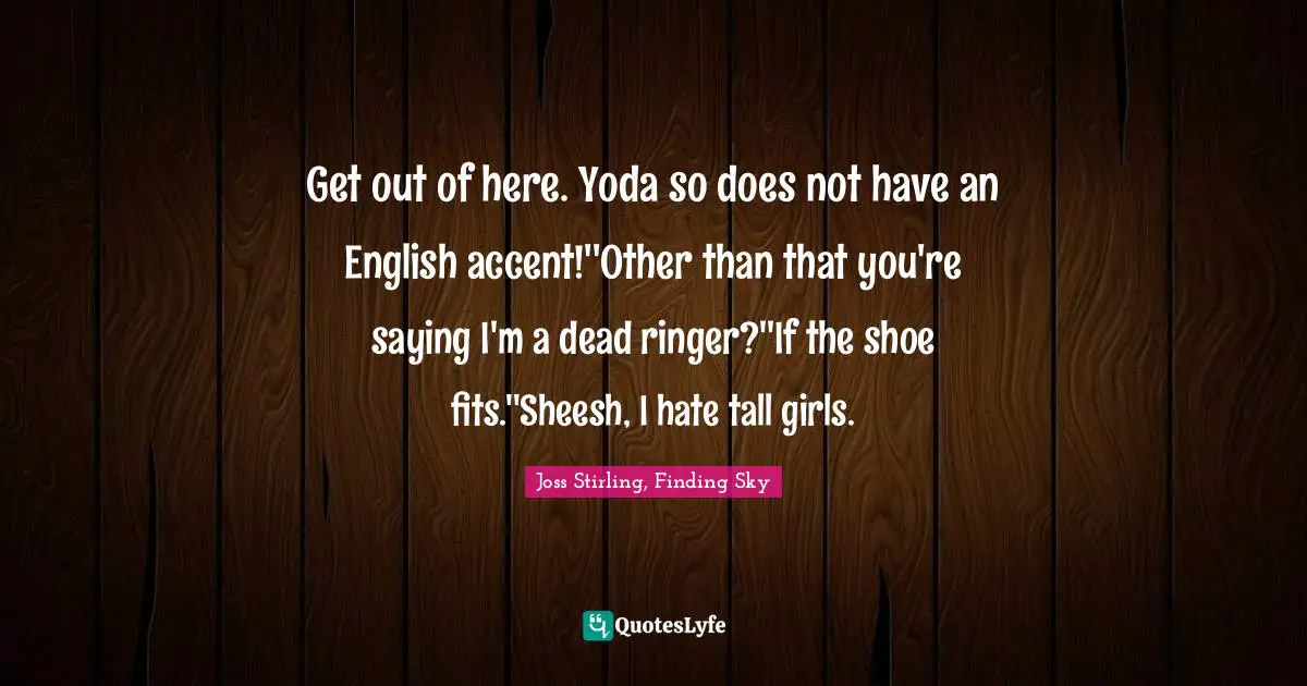Get out of here. Yoda so does not have an English accent!''Other than that you're saying I'm a dead ringer?''If the shoe fits.''Sheesh, I hate tall girls.