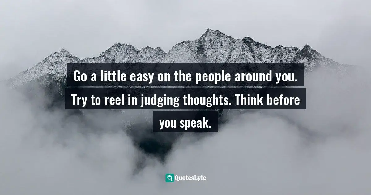 Go a little easy on the people around you. Try to reel in judging thoughts. Think before you speak.