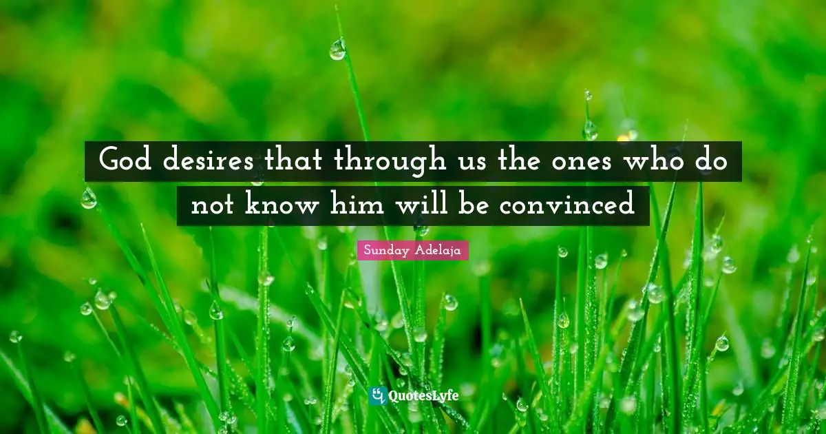God desires that through us the ones who do not know him will be convinced