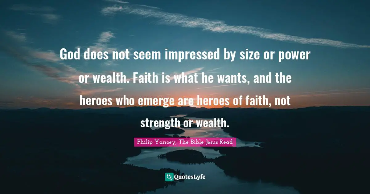 Bible Quotes: "God does not seem impressed by size or power or wealth. Faith is what he wants, and the heroes who emerge are heroes of faith, not strength or wealth."