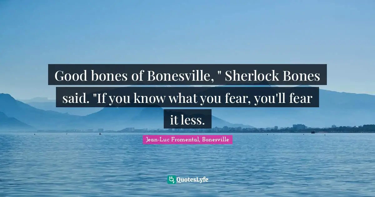 Good bones of Bonesville, " Sherlock Bones said. "If you know what you fear, you'll fear it less.