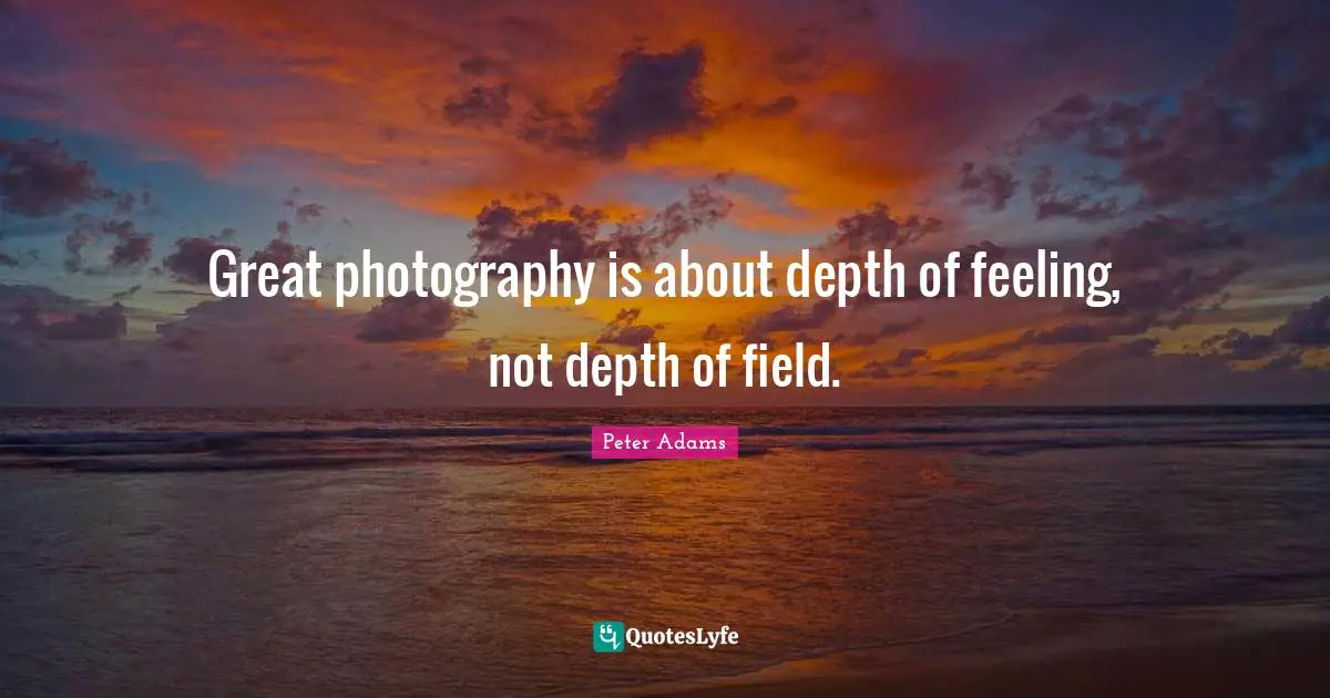 Great photography is about depth of feeling, not depth of field.