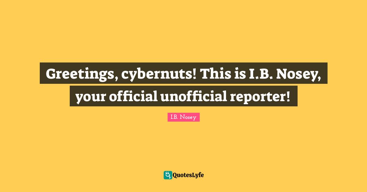 Greetings, cybernuts! This is I.B. Nosey, your official unofficial reporter!