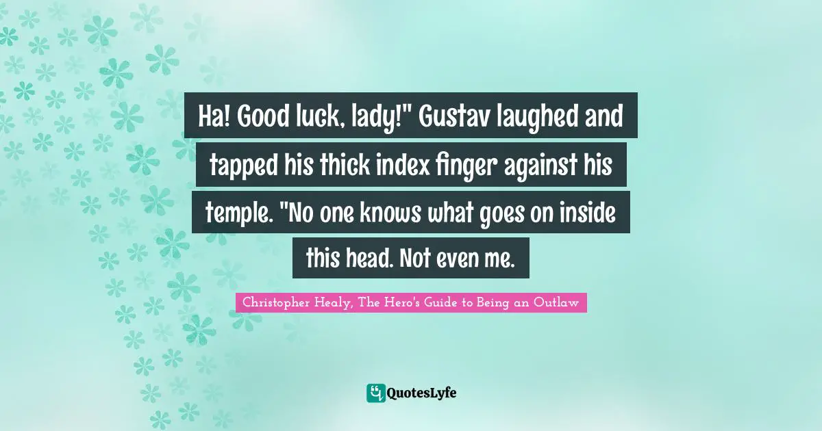 Ha! Good luck, lady!" Gustav laughed and tapped his thick index finger against his temple. "No one knows what goes on inside this head. Not even me.