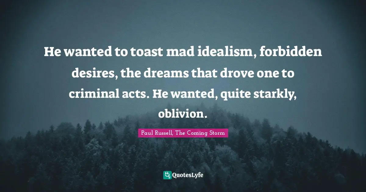 He wanted to toast mad idealism, forbidden desires, the dreams that drove one to criminal acts. He wanted, quite starkly, oblivion.