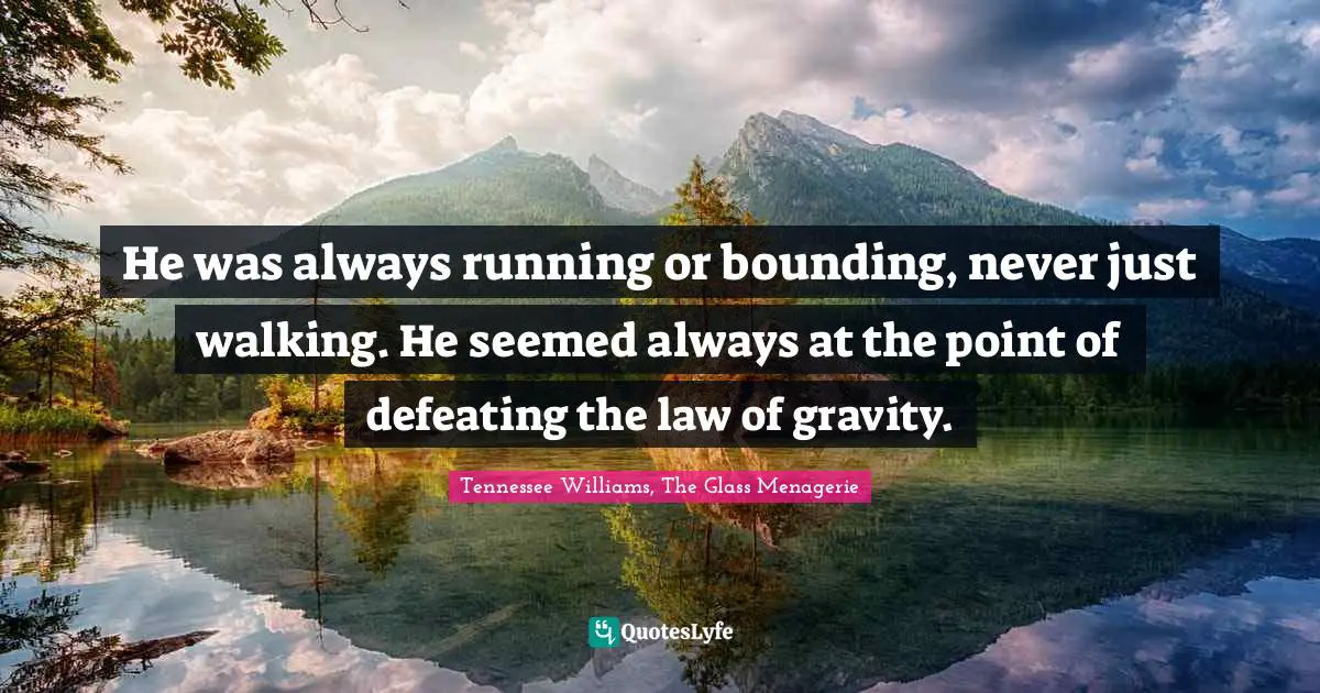 He was always running or bounding, never just walking. He seemed always at the point of defeating the law of gravity.