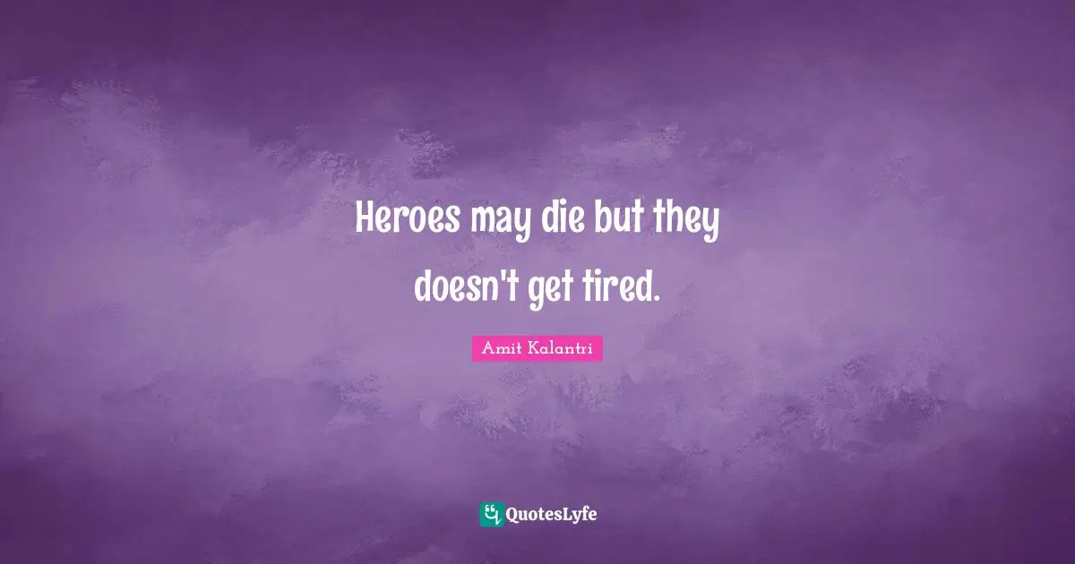 Heroes may die but they doesn't get tired.