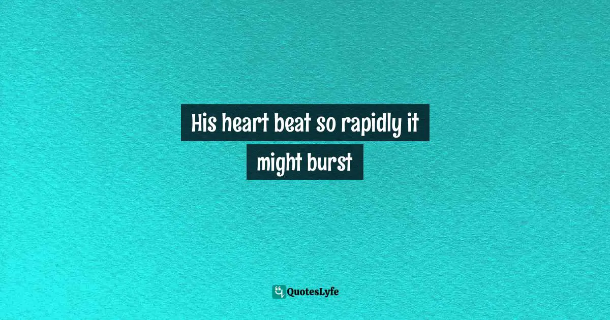 His heart beat so rapidly it might burst