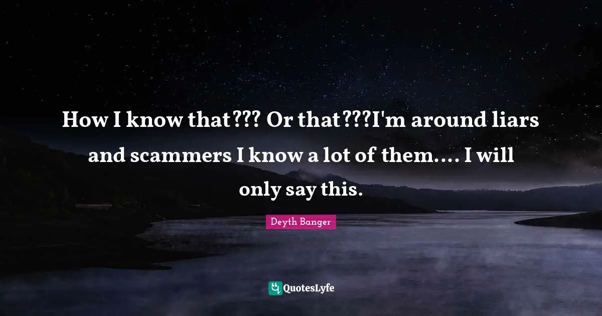 How I know that??? Or that???I'm around liars and scammers I know a lot of them.... I will only say this.