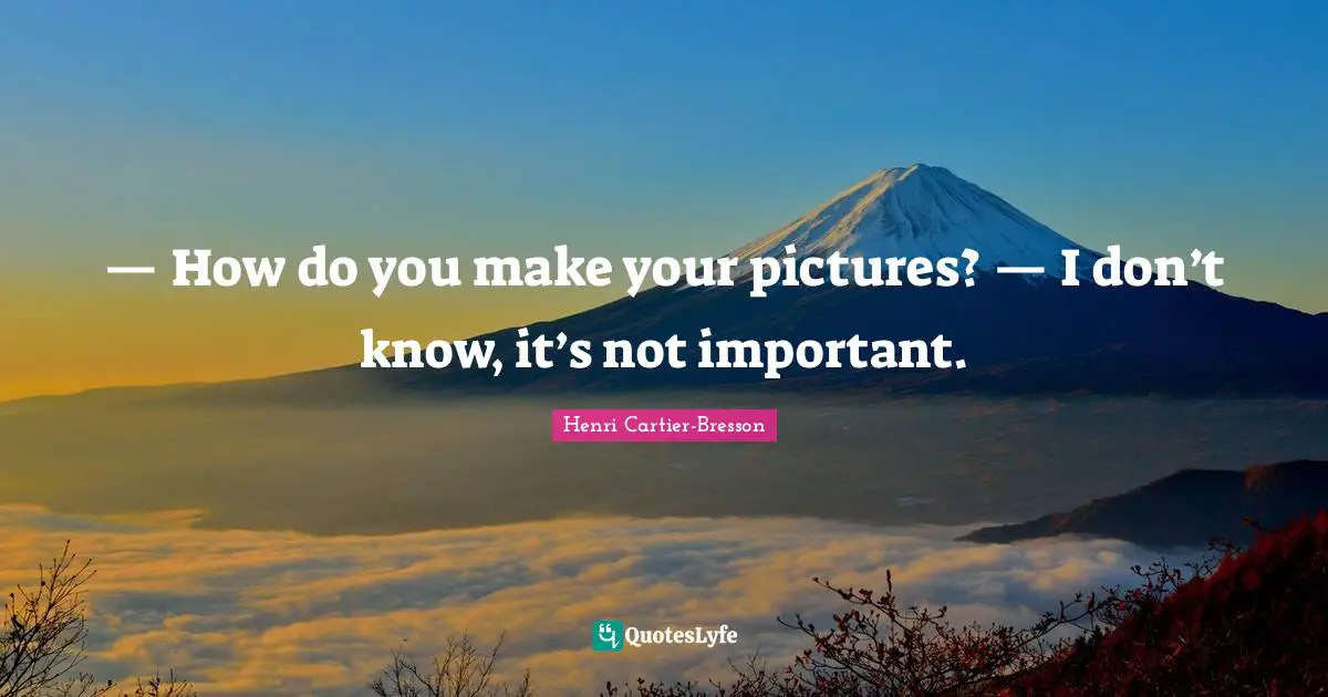 — How do you make your pictures? — I don’t know, it’s not important.